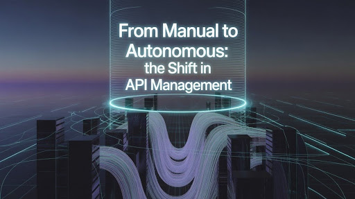 From Manual to Autonomous: The Shift in API&nbsp;Management
